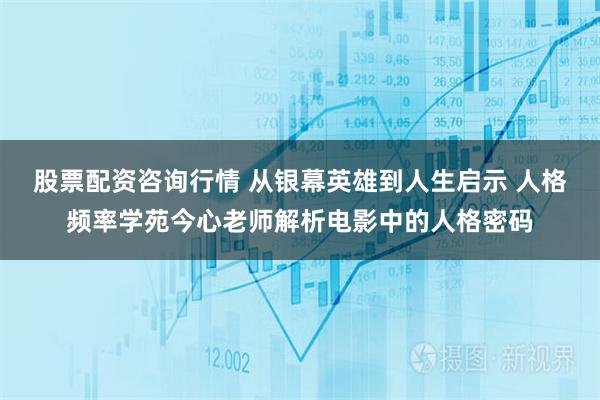 股票配资咨询行情 从银幕英雄到人生启示 人格频率学苑今心老师解析电影中的人格密码