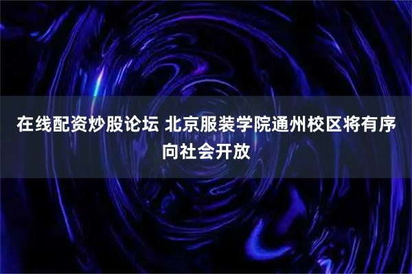 在线配资炒股论坛 北京服装学院通州校区将有序向社会开放