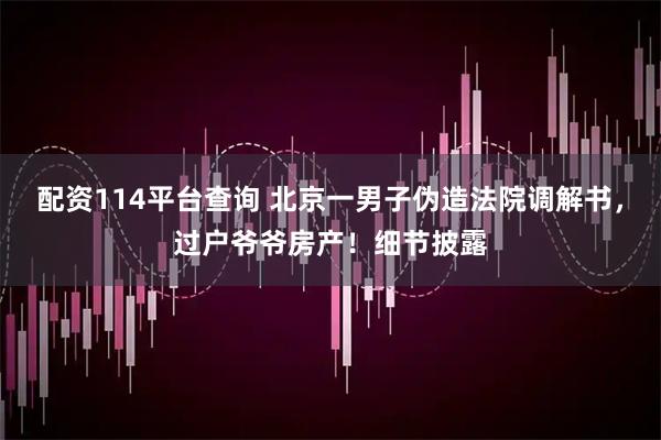 配资114平台查询 北京一男子伪造法院调解书，过户爷爷房产！细节披露