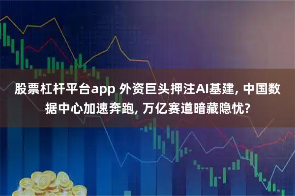 股票杠杆平台app 外资巨头押注AI基建, 中国数据中心加速奔跑, 万亿赛道暗藏隐忧?