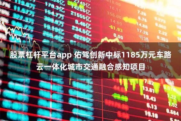 股票杠杆平台app 佑驾创新中标1185万元车路云一体化城市交通融合感知项目