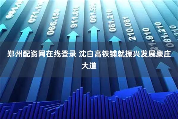 郑州配资网在线登录 沈白高铁铺就振兴发展康庄大道