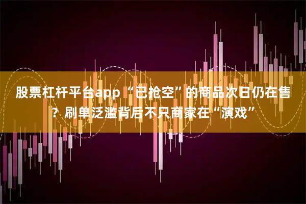 股票杠杆平台app “已抢空”的商品次日仍在售？刷单泛滥背后不只商家在“演戏”