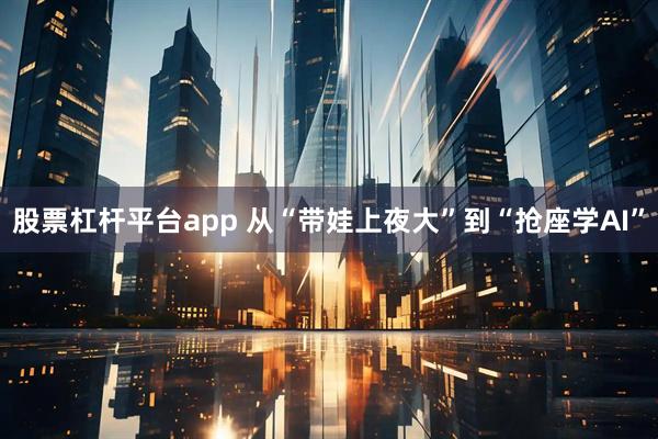 股票杠杆平台app 从“带娃上夜大”到“抢座学AI”