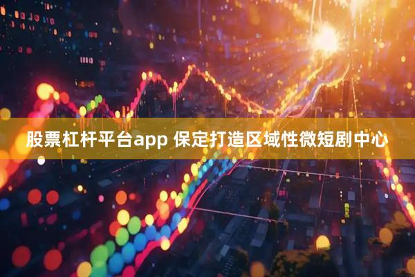 股票杠杆平台app 保定打造区域性微短剧中心