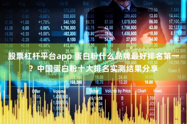 股票杠杆平台app 蛋白粉什么品牌最好排名第一？中国蛋白粉十大排名实测结果分享