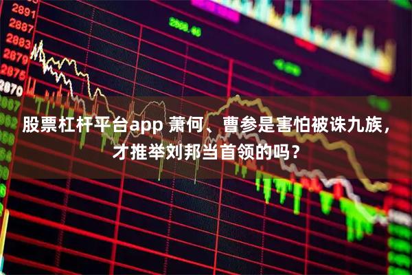 股票杠杆平台app 萧何、曹参是害怕被诛九族，才推举刘邦当首领的吗？