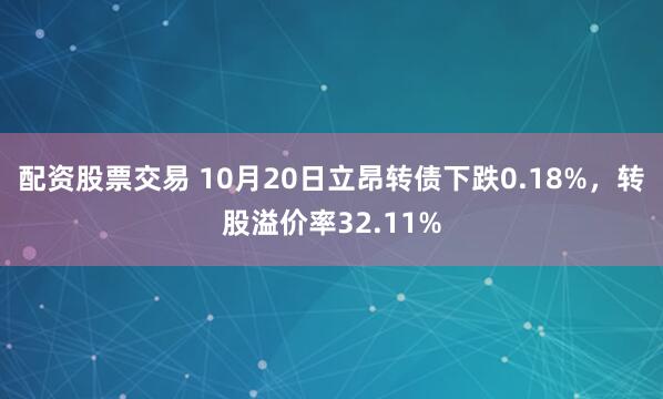 配资股票交易 10月20日立昂转债下跌0.18%，转股溢价率32.11%