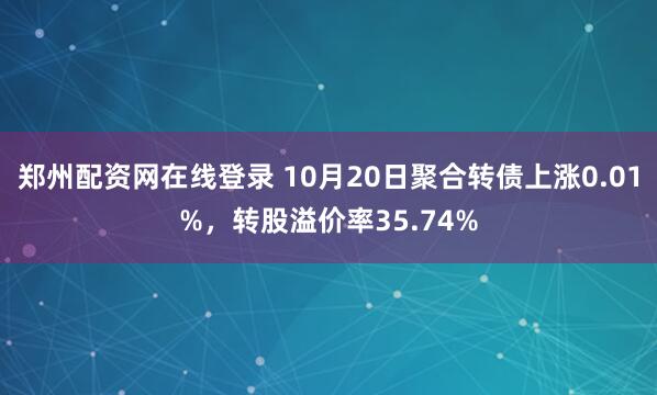 郑州配资网在线登录 10月20日聚合转债上涨0.01%，转股溢价率35.74%