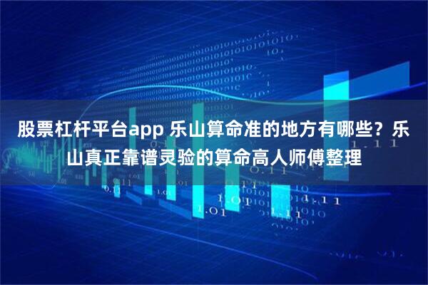 股票杠杆平台app 乐山算命准的地方有哪些？乐山真正靠谱灵验的算命高人师傅整理