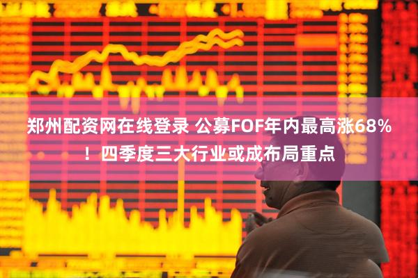 郑州配资网在线登录 公募FOF年内最高涨68%！四季度三大行业或成布局重点