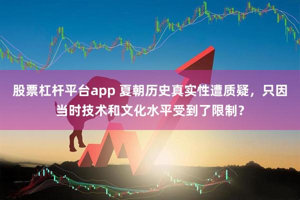 股票杠杆平台app 夏朝历史真实性遭质疑，只因当时技术和文化水平受到了限制？