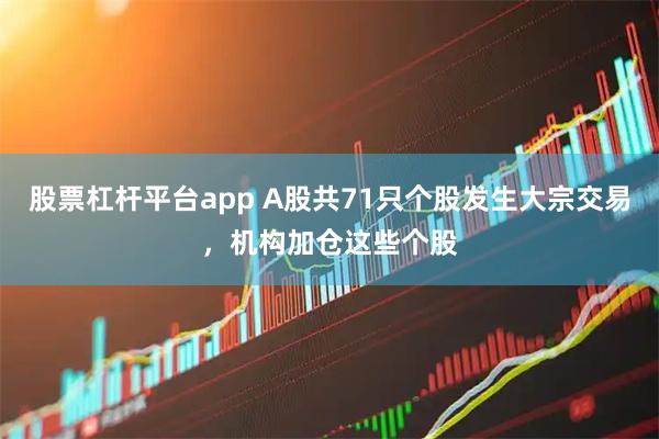 股票杠杆平台app A股共71只个股发生大宗交易，机构加仓这些个股