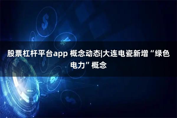 股票杠杆平台app 概念动态|大连电瓷新增“绿色电力”概念