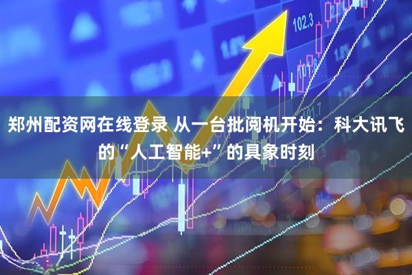 郑州配资网在线登录 从一台批阅机开始：科大讯飞的“人工智能+”的具象时刻