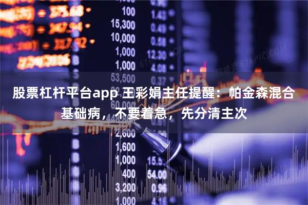 股票杠杆平台app 王彩娟主任提醒：帕金森混合基础病，不要着急，先分清主次