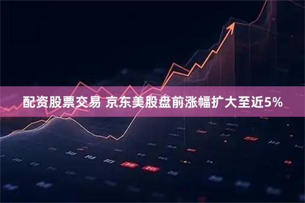 配资股票交易 京东美股盘前涨幅扩大至近5%