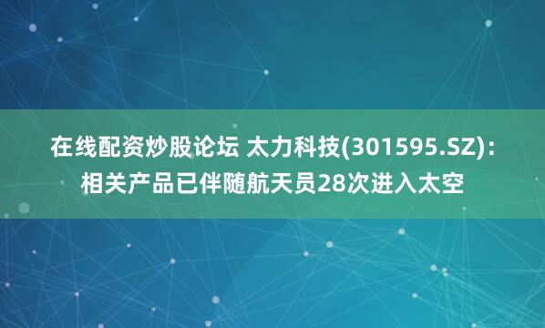在线配资炒股论坛 太力科技(301595.SZ)：相关产品已伴随航天员28次进入太空