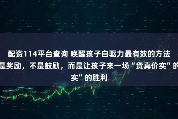 配资114平台查询 唤醒孩子自驱力最有效的方法：不是奖励，不是鼓励，而是让孩子来一场“货真价实”的胜利
