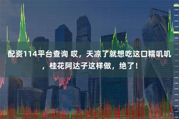 配资114平台查询 哎，天凉了就想吃这口糯叽叽，桂花阿达子这样做，绝了！