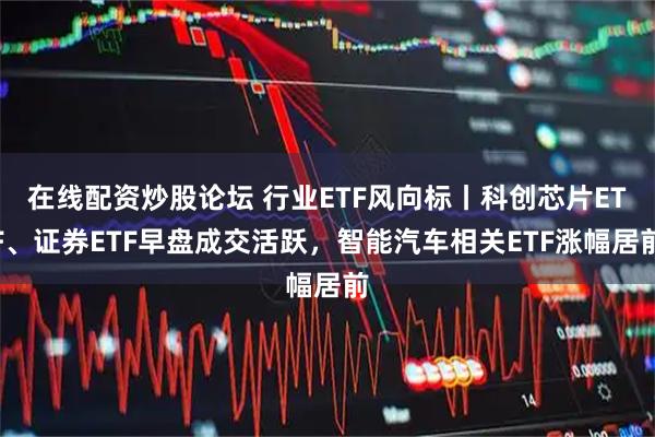 在线配资炒股论坛 行业ETF风向标丨科创芯片ETF、证券ETF早盘成交活跃，智能汽车相关ETF涨幅居前