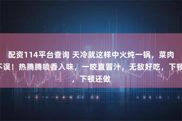 配资114平台查询 天冷就这样中火炖一锅，菜肉汤3不误！热腾腾喷香入味，一咬直冒汁，无敌好吃，下顿还做