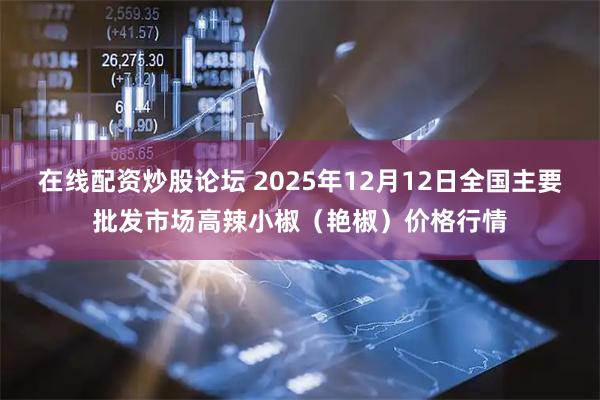 在线配资炒股论坛 2025年12月12日全国主要批发市场高辣小椒（艳椒）价格行情