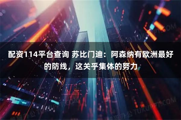 配资114平台查询 苏比门迪：阿森纳有欧洲最好的防线，这关乎集体的努力