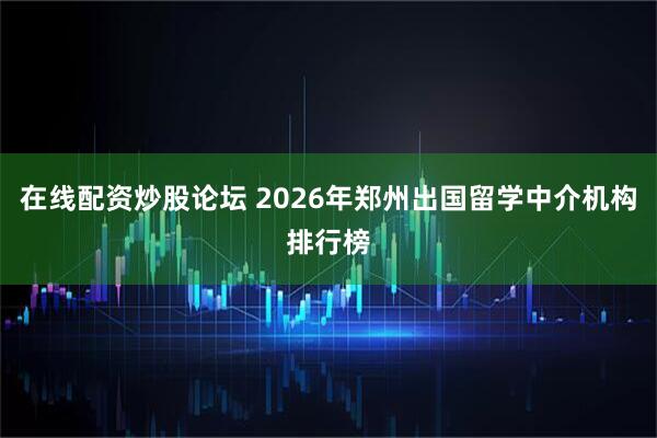 在线配资炒股论坛 2026年郑州出国留学中介机构排行榜
