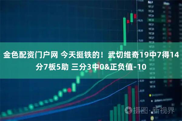 金色配资门户网 今天挺铁的！武切维奇19中7得14分7板5助 三分3中0&正负值-10