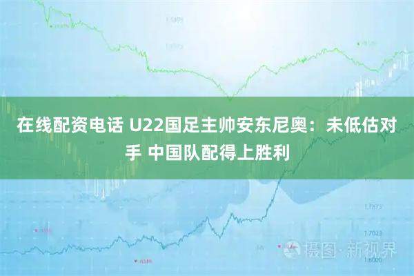 在线配资电话 U22国足主帅安东尼奥：未低估对手 中国队配得上胜利