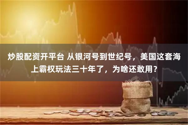 炒股配资开平台 从银河号到世纪号，美国这套海上霸权玩法三十年了，为啥还敢用？