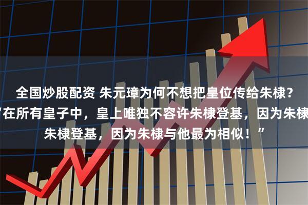 全国炒股配资 朱元璋为何不想把皇位传给朱棣？刘伯温解释道：“在所有皇子中，皇上唯独不容许朱棣登基，因为朱棣与他最为相似！”