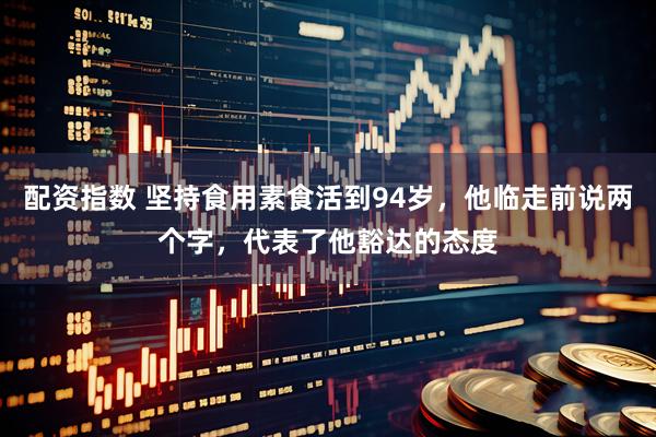 配资指数 坚持食用素食活到94岁，他临走前说两个字，代表了他豁达的态度