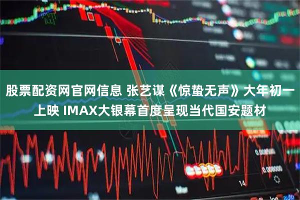 股票配资网官网信息 张艺谋《惊蛰无声》大年初一上映 IMAX大银幕首度呈现当代国安题材