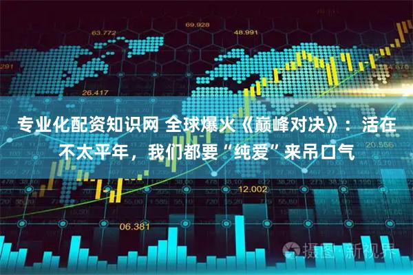 专业化配资知识网 全球爆火《巅峰对决》：活在不太平年，我们都要“纯爱”来吊口气