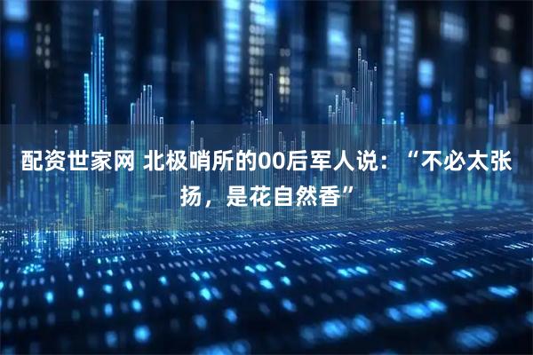 配资世家网 北极哨所的00后军人说：“不必太张扬，是花自然香”