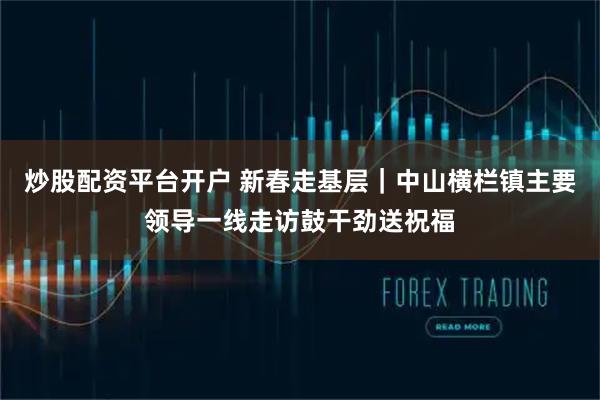 炒股配资平台开户 新春走基层｜中山横栏镇主要领导一线走访鼓干劲送祝福