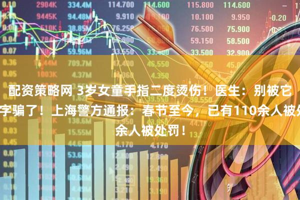 配资策略网 3岁女童手指二度烫伤！医生：别被它的名字骗了！上海警方通报：春节至今，已有110余人被处罚！