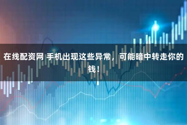 在线配资网 手机出现这些异常，可能暗中转走你的钱！