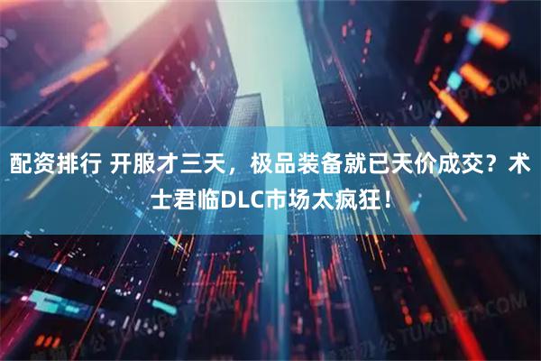 配资排行 开服才三天，极品装备就已天价成交？术士君临DLC市场太疯狂！