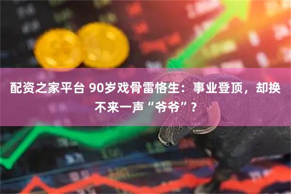 配资之家平台 90岁戏骨雷恪生：事业登顶，却换不来一声“爷爷”？