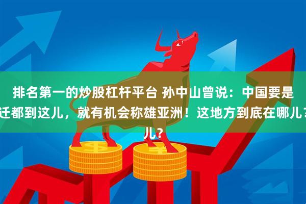 排名第一的炒股杠杆平台 孙中山曾说：中国要是迁都到这儿，就有机会称雄亚洲！这地方到底在哪儿？