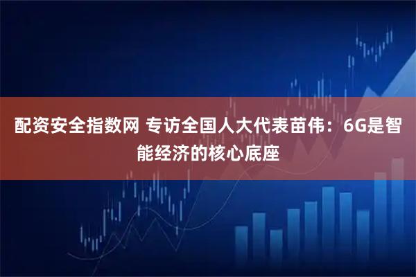 配资安全指数网 专访全国人大代表苗伟：6G是智能经济的核心底座