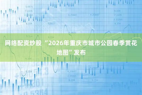 网络配资炒股 “2026年重庆市城市公园春季赏花地图”发布