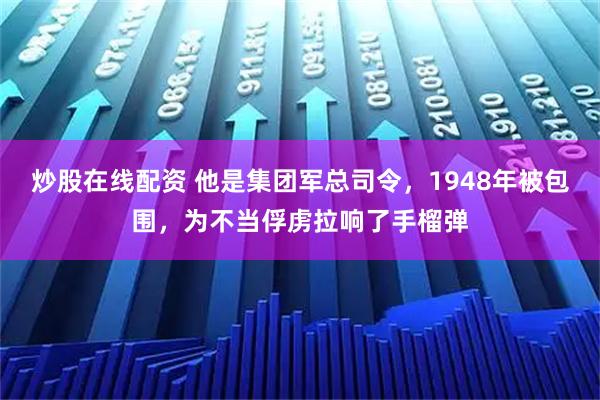 炒股在线配资 他是集团军总司令，1948年被包围，为不当俘虏拉响了手榴弹