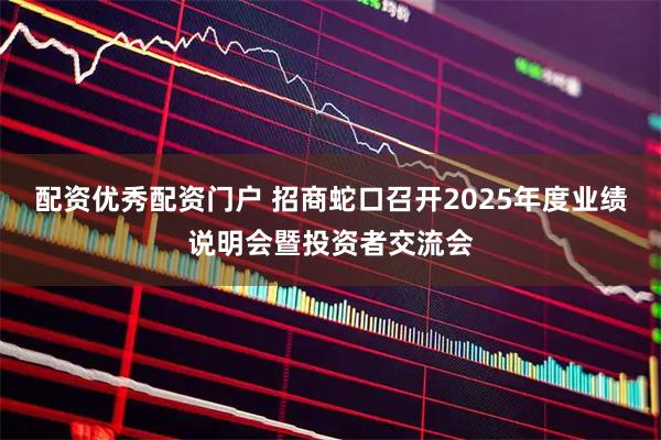 配资优秀配资门户 招商蛇口召开2025年度业绩说明会暨投资者交流会