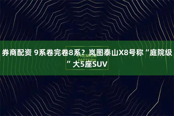 券商配资 9系卷完卷8系?岚图泰山X8号称“庭院级”大5座SUV