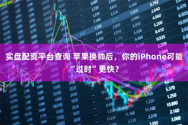 实盘配资平台查询 苹果换帅后，你的iPhone可能“过时”更快？