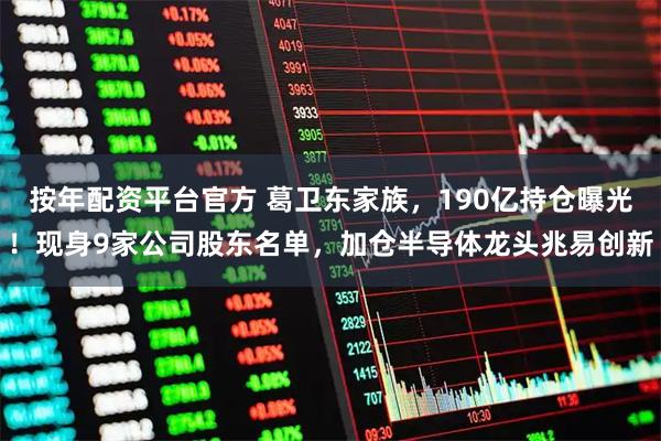按年配资平台官方 葛卫东家族，190亿持仓曝光！现身9家公司股东名单，加仓半导体龙头兆易创新